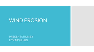 WIND EROSION
PRESENTATION BY
UTKARSH JAIN
 