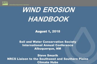 WIND EROSION
HANDBOOK
August 1, 2018
Soil and Water Conservation Society
International Annual Conference
Albuquerque, NM
Steve Smarik
NRCS Liaison to the Southwest and Southern Plains
Climate Hubs 1
 