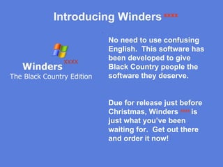 No need to use confusing English.  This software has been developed to give Black Country people the software they deserve. Due for release just before Christmas, Winders  xxxx  is just what you’ve been waiting for.  Get out there and order it now! Introducing Winders   xxxx 
