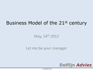 Business Model of the 21st century

            May, 14th 2012

        Let me be your manager



                                   Dolfijn Advies
                © copyright 2012
 