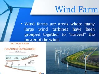 Wind Farm
• Wind farms are areas where many
large wind turbines have been
grouped together to “harvest" the
power of the wind.
 