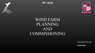 WIND FARM
PLANNING
AND
COMMISSIONING
PRESENTED BY:-
Preet Patel
IEP -2018
 