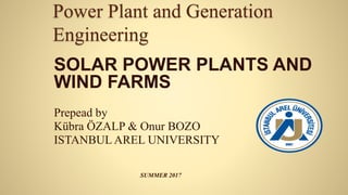 Power Plant and Generation
Engineering
SOLAR POWER PLANTS AND
WIND FARMS
Prepead by
Kübra ÖZALP & Onur BOZO
ISTANBUL AREL UNIVERSITY
SUMMER 2017
 