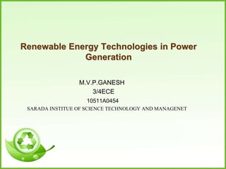 Renewable Energy Technologies in Power
Generation
M.V.P.GANESH
3/4ECE
10511A0454
SARADA INSTITUE OF SCIENCE TECHNOLOGY AND MANAGENET

 