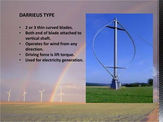DARRIEUS TYPE
• 2 or 3 thin curved blades.
• Both end of blade attached to
vertical shaft.
• Operates for wind from any
direction.
• Driving force is lift torque.
• Used for electricity generation.

 