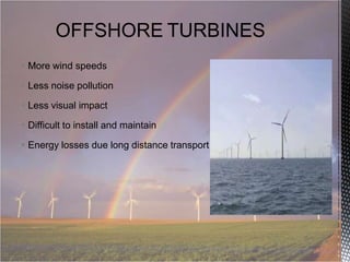  More wind speeds
 Less noise pollution
 Less visual impact
 Difficult to install and maintain
 Energy losses due long distance transport

 