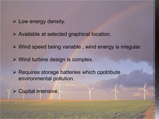  Low energy density.
 Available at selected graphical location.
 Wind speed being variable , wind energy is irregular.
 Wind turbine design is complex.
 Requires storage batteries which contribute
environmental pollution.
 Capital intensive.

 