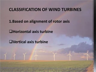 CLASSIFICATION OF WIND TURBINES
1.Based on alignment of rotor axis
Horizontal axis turbine
Vertical axis turbine

 