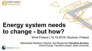 Energy system needs
to change - but how?
Wind Finland | 10.10.2018 | Nuuksio, Finland
Stakeholder Relations Director and Researcher Karoliina Auvinen
Smart Energy Transition project, Aalto University
 