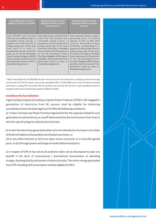 Enabling High Efficiency and Reliable Wind Power Projects
8



       Renewable Power Purchase                Renewable Power Purchase            Renewable Power Purchase
      Obligation (RPPO) for DISCOM             Obligation (RPPO) for Open         Obligation (RPPO) for Captive
                                                    access consumer                         consumer



     Every DISCOM shall purchase            Every open access consumer in the    Every consumer owning a captive
     electricity from different types of    state of AP shall purchase from      generating plant of installed
     renewable energy sources, a            renewable energy sources, a          capacity of One (1) MW shall
     quantum of not less than 5% its        quantum of not less than 5% of its   purchase Renewable Energy
     energy, during each of the years       energy, during each of the years     Certificates corresponding to a
     from 2012-13 to 2016-17.               from 2012-13 to 2016-17 Provided     quantum of not less than 5% of its
     Provided that a minimum of 0.25 %      that a minimum of 0.25 % point out   energy, during each of the years
     point out of the 5% Renewable          of the 5% Renewable Power            from 2012-13 to 2016-17 Provided
     Power Purchase Obligation (RPPO)       Purchase Obligation (RPPO) above     that a minimum of 0.25 % point out
     above specified, shall be procured     specified, shall be procured from    of the 5% Renewable Power
     from generation based on solar as      generation based on solar as         Purchase Obligation (RPPO) above
     renewable energy source                renewable energy source              specified, shall be procured from
                                                                                 generation* based on solar as
                                                                                 renewable energy source



    * Note: Interestingly for the DISCOM and open access consumer the commission is saying to purchase of energy
    not less than 5% from RE sources and can buy equivalent REC's to fulfil RPPO. But in case of Captive consumer
    commission is saying first to purchase REC for quantum not less than 5% and then it says provided purchase of
    energy from RE sources shall also be treated as fulfilment of RPO.


    Conditions for Accreditation
    A generating company [including a Captive Power Producer (CPP)] in AP engaged in
    generation of electricity from RE sources shall be eligible for obtaining
    accreditation from the State Agency if it fulfils the following conditions:
    a) It does not have any Power Purchase Agreement for the capacity related to such
    generation to sell electricity at a tariff determined by the Commission from time to
    time for sale of energy to a distribution licensee;

    b) It sells the electricity generated either (i) to the distribution licensee in the State
    of Andhra Pradesh at the pooled cost of power purchase, or
    (ii) to any other licensee or (iii) to an open access consumer at a mutually agreed
    price, or (iv) through power exchange at market determined price.

    c) In respect of CPP, it has not at all availed or does not at all propose to avail any
    benefit in the form of concessional / promotional transmission or wheeling
    charges, banking facility and waiver of electricity duty. The entire energy generated
    from CPP including self consumption shall be eligible for RECs.




                                                                                                                            www.windforce-management.com
 