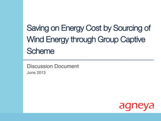 Saving on Energy Cost by Sourcing of
Wind Energy through Group Captive
Scheme
Discussion Document !
June 2013!
agneya
 
