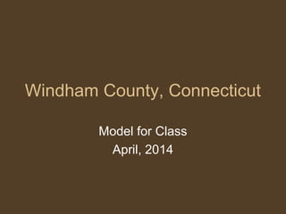 Windham County, Connecticut
Model for Class
April, 2014
 