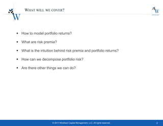 2© 2017 Windham Capital Management, LLC. All rights reserved.
WHAT WILL WE COVER?
 How to model portfolio returns?
 What are risk premia?
 What is the intuition behind risk premia and portfolio returns?
 How can we decompose portfolio risk?
 Are there other things we can do?
 