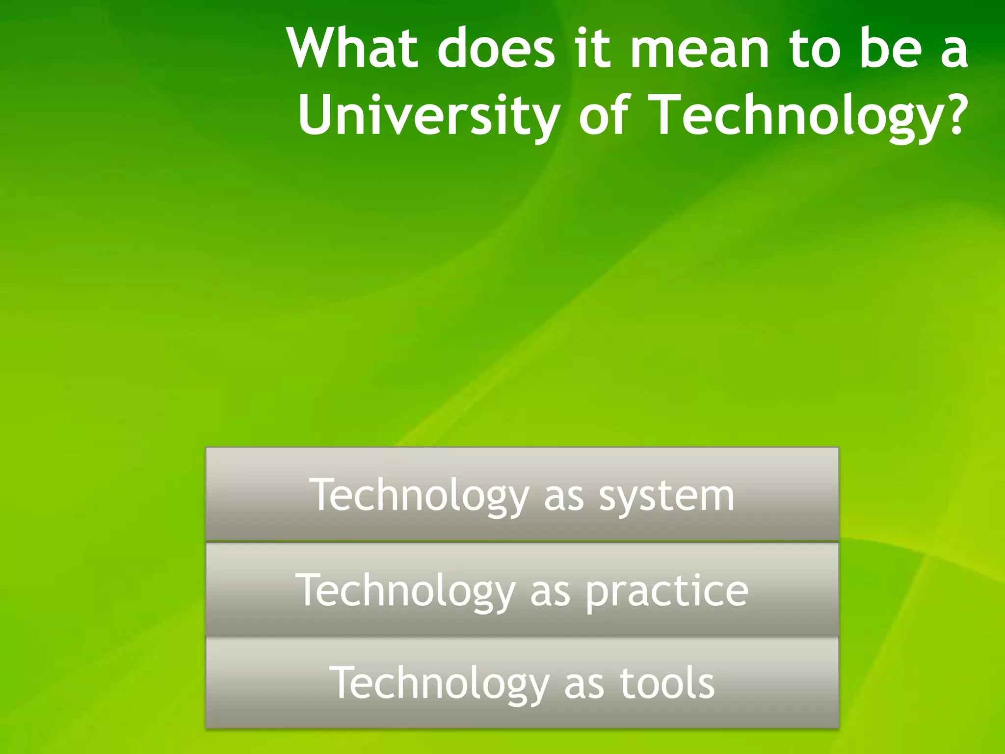 What does it mean to be a
University of Technology?




Technology as system

Technology as practice

 Technology as tools
 