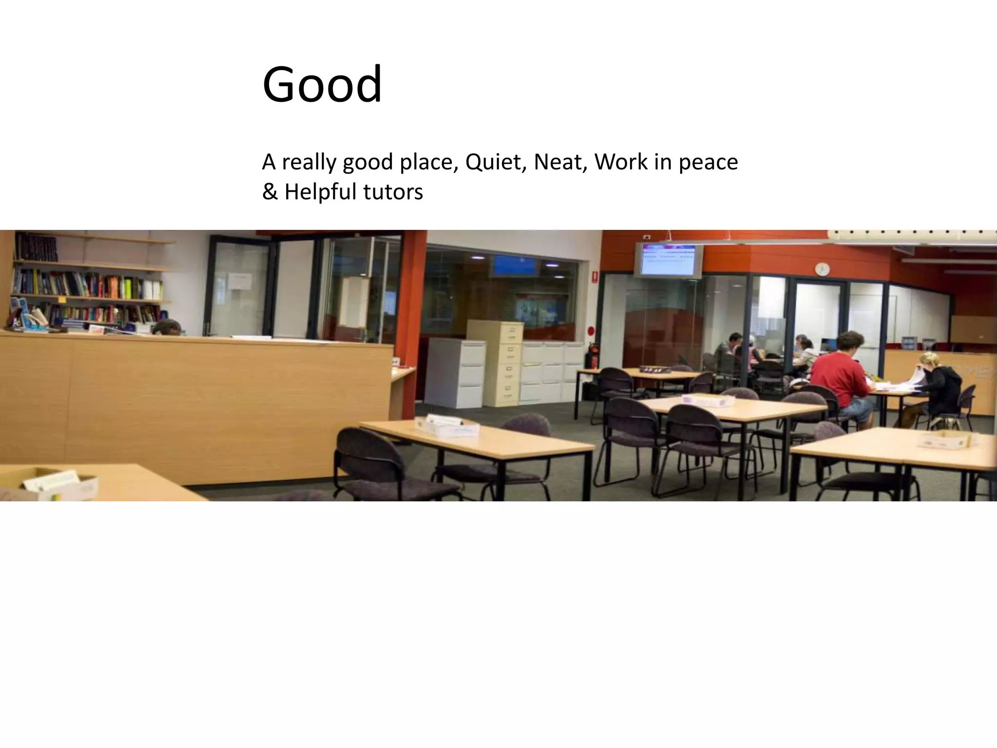 Good
A really good place, Quiet, Neat, Work in peace
& Helpful tutors
 