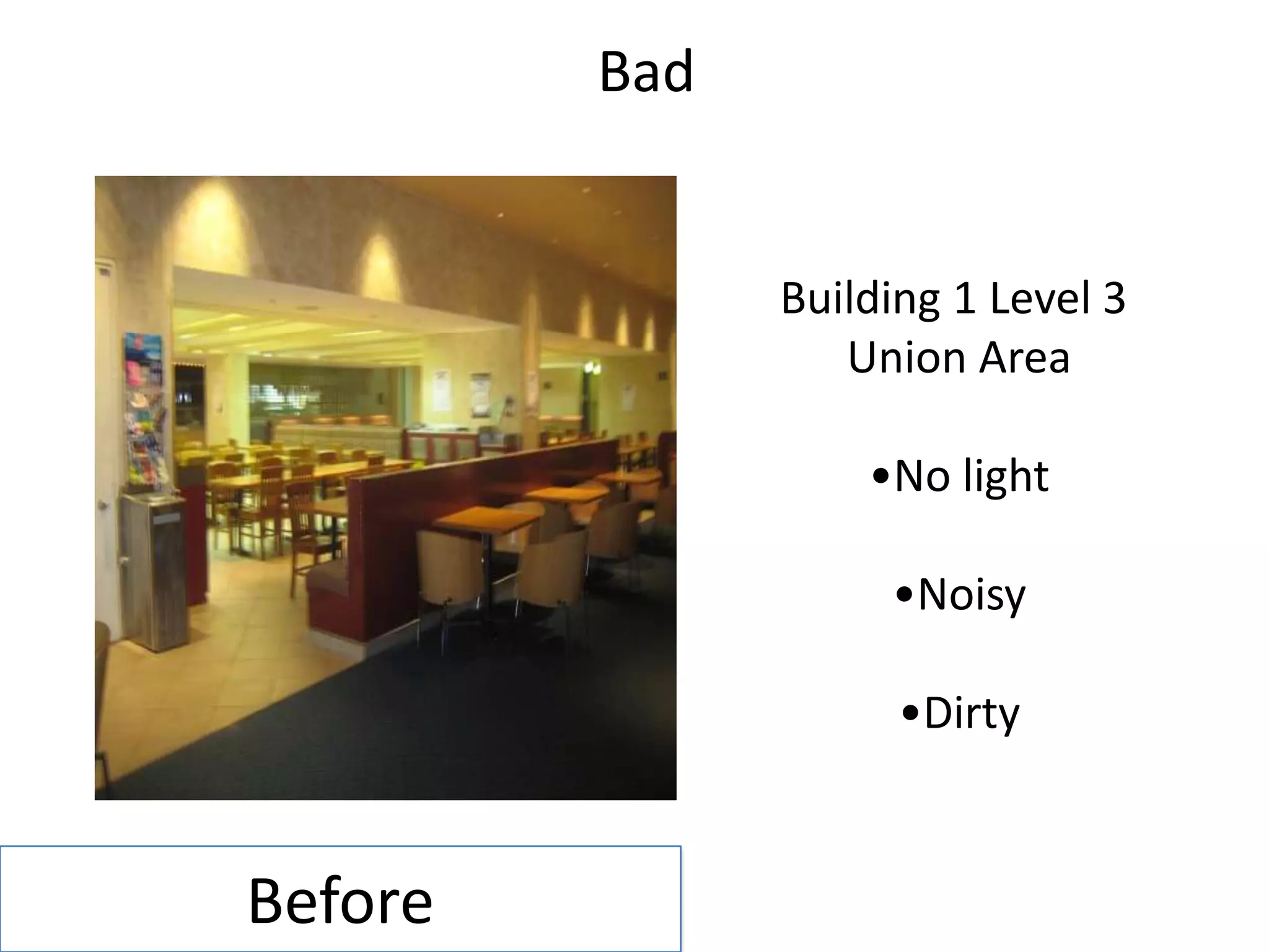 Bad


               Building 1 Level 3
                  Union Area

                   •No light

                    •Noisy

                     •Dirty


Before
 