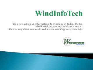 We are working in Information Technology in India. We are
dedicated person and work as a team .
We are very close our work and we are working very sincerely.
 