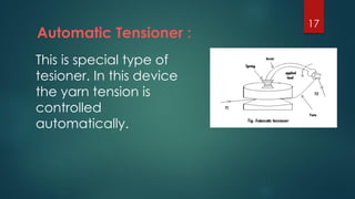Automatic Tensioner :
This is special type of
tesioner. In this device
the yarn tension is
controlled
automatically.
17
 