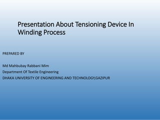 Presentation About Tensioning Device In
Winding Process
PREPARED BY
Md Mahbubay Rabbani Mim
Department Of Textile Engineering
DHAKA UNIVERSITY OF ENGINEERING AND TECHNOLOGY,GAZIPUR
 