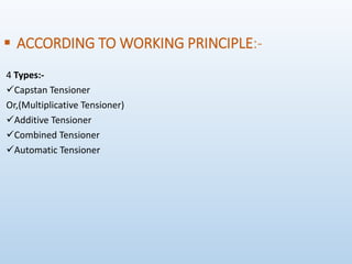  ACCORDING TO WORKING PRINCIPLE:-
4 Types:-
Capstan Tensioner
Or,(Multiplicative Tensioner)
Additive Tensioner
Combined Tensioner
Automatic Tensioner
 