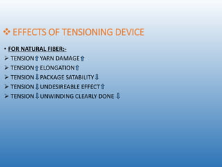 EFFECTS OF TENSIONING DEVICE
• FOR NATURAL FIBER:-
 TENSION YARN DAMAGE
 TENSION ELONGATION
 TENSION PACKAGE SATABILITY
 TENSION UNDESIREABLE EFFECT
 TENSION UNWINDING CLEARLY DONE
 
