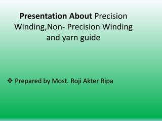 Presentation About Precision
Winding,Non- Precision Winding
and yarn guide
 Prepared by Most. Roji Akter Ripa
 