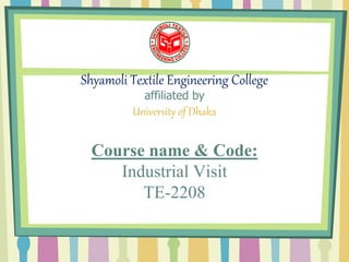 Shyamoli Textile Engineering College
affiliated by
University of Dhaka
Course name & Code:
Industrial Visit
TE-2208
 