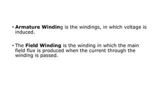 • Armature Winding is the windings, in which voltage is
induced.
• The Field Winding is the winding in which the main
field flux is produced when the current through the
winding is passed.
 