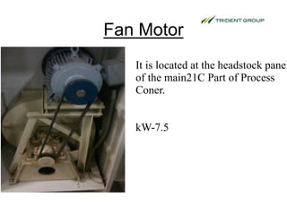 Fan Motor
It is located at the headstock panel
of the main21C Part of Process
Coner.
kW-7.5
 