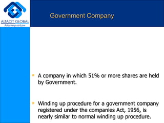 Government Company A company in which 51% or more shares are held by Government. Winding up procedure for a government company registered under the companies Act, 1956, is nearly similar to normal winding up procedure.  Courts take in to consideration, the public interest because a Govt. Company's main aim is to provide services to public. 