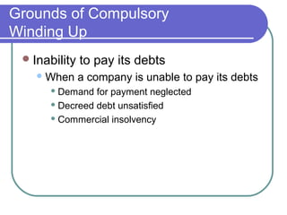 Grounds of Compulsory
Winding Up
  Inability   to pay its debts
    When      a company is unable to pay its debts
       Demand  for payment neglected
       Decreed debt unsatisfied

       Commercial insolvency
 