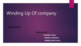 Winding Up Of company
UNDER CA.2013
PRESENTED BY-
SANDEEP YADAV
PRANAV UPMANYU
SAMIRA IRFAN KHAN
 