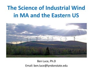 The Science of Industrial Wind
  in MA and the Eastern US




               Ben Luce, Ph.D
      Email: ben.luce@lyndonstate.edu
 