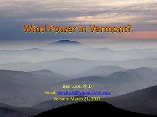 Wind Power in Vermont?




             Ben Luce, Ph.D
    Email: ben.luce@lyndonstate.edu
        Version: March 21, 2011
 