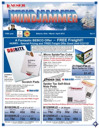 www.kbwindjammer.com




                                                      OL D
                                                 NG          R
                                            O
                                                             OU
                                      TI-MILLI




118th year                                                                       Batavia, Ohio • March / April 2012                                                                            Vol. II
                                                             NDTAB
                                    UL




                                                                  L




                                            M            E




                  A Fantastic BEBCO Offer –                                                                                FREE Freight!!
        HURRY... Special Pricing and *FREE Freight Offer Good Until 5/31/12!
                                                                         *Only catalog quantities and quantities offered here qualify. If air shipment used,
                                                                         ground difference in determining freight charges that apply will not be deducted.
                                                                                         r
                                                                         Distributor has right to arrange third party freight on any and all shipments that
                                                                                        for
                                                                         do not qualify for free freight. Drop shipments, C.O.Ds do not qualify.


                                                                                               Micro SpiderTac Cube
                                                                                               Sticky Cube with 375 sheets. Up to 4 side
                                                                                               designs. 4-color process on 4 sides at
                                                         B1003WJ2                              Bebco’s 1-color imprint EQP price!!!
                                                         Size:                                 Color: 60 lb. Titanium white                                                                  Individually
                                                         4 ⅛" x 5 ⅜"                           Size: 1 ⅞" x 1 ⅞" x 1 ⅞"                                                                  shrinkwrapped
                                                         Imprint Area:
                                                         3 ⅞" x 5 ⅛"
                                                                                               Imprint Areas: sheet – 1 ½" x 1 ½";
                                                                                               side – 1 ⅝" x 1 ½"                                          Z1784CPWJ2
                                                                                                                                                            1784CPWJ2
                                                                                               Price includes 4-color process side imprint and 1-2 color   Micro SpiderTac Cube
                                                                                               sheet imprint. Optional Custom Sheet Imprint: print a
                                                                                               s                                                                               250 (min) - 2,500
                                                                                               change of copy or a set of different messages or graphics
                                                                                               c

B1006WJ2
                                                                                               o separate sheets, call for quote.
                                                                                               on
                                                                                                                                                           Each.................. $1.47              d
Size:                                                                                                                                                             Ship wgt: 63 lbs./250. FOB AZ.
5 ⅜" x 8 ⅜"                                                                                                                                                        Production 10 working days.
Imprint Area:
5 ⅛" x 8 ⅛"
                              Scratch Pads
• Standard custom printed - 50 sheets per pad
                                                                                               Spider Tac Self-Stick
                                                                                                                tick
• Printed on white 50 lb. offset paper
• Padded at head (shorter side)
                                                                                               Note Pads
• .022 chipboard backing                                                                       • 50 lb. Titanium White or
• Includes 1-4 color process                                                                     pastel yellow 50 lb. offset note stock
                                                                                               • 25 or 50 sheet count per pad
EXTRAS:
• Proofs - email (allow 3 working days) $7.50 (g)                                              • Adhesive edge on first
• Shrinkwrapping (1-5 pads per package): 24¢ (g) each pkg.                                       dimension side listed
                                                                                               • Includes 1-4 color process
Same as Best Buys only with FREE Freight!                                                       Size: 3" x 2 ⅞"
Price includes up to 5 lines of standard type. For each
                                                                                                Imprint Area: 2 ¾" x 2 ⅝"
additional line add $5 (g) per line.
                                                                                               Lower than Best Buys & Bebco Minimum! Less than Catalog Prices!

B1003WJ2 –                      4 ⅛" x 5 ⅜"                                                    B1299WJ2 –                           25 Sheets                                    Prices include one
                                                                                                                                                                                 standard color imprint.
                                                                                                                                                                                 Imprinted up to 4
        500 (min)           1,000                                     2,500-up                          250 (min)          500             1,000               2,500-up          standard spot colors
Each 46¢ 42¢       39¢ cde                                                                     Each 79¢ 37¢ 30¢ 29¢                                                       4c
                                                                                                                                                                                 in standard type with
                                                                                                                                                                                 no running charge.
                                                                                                                                                                                 No charge for first

B1006WJ2 – 5 ⅜" x 8 ⅜"                                                                         B1298WJ2 – 50 Sheets
                                                                                                                                                                                 5 lines of type. Over
                                                                                                                                                                                 5 lines add $5 (g)
                                                                                                                                                                                 per line. No charge
Each 78¢ 72¢       665¢ cde                                                                    Each 86¢ 60¢ 51¢ 46¢                                                              for graph or line ruling.
                                                                                                                                                                          4c     Rush service not
                                                                                                                                                                                 available.
Ship wgt: per 500 pads: B1003WJ2 - 65 lbs, B1006WJ2 - 133 lbs.                                       Ship wgt: per 250 pads: B1299WJ2 - 8 lbs, B1298WJ2 - 14 lbs.
              FOB AZ. Production 10 working days.                                                                FOB AZ. Production 10 working days.
                                                                                                                                                                                                             1
 