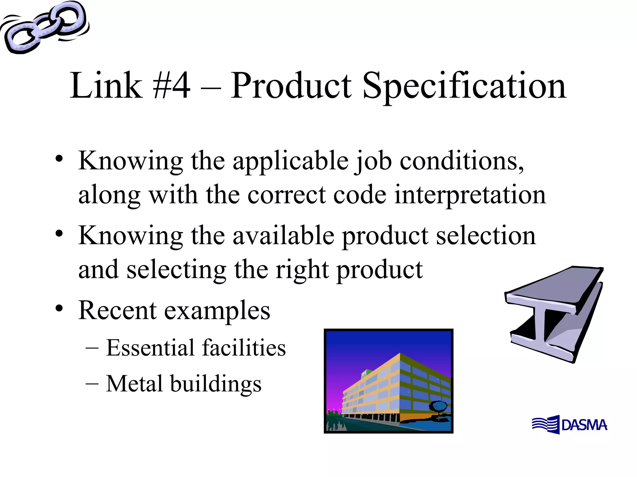 Link #4 – Product Specification
• Knowing the applicable job conditions,
along with the correct code interpretation
• Knowing the available product selection
and selecting the right product
• Recent examples
– Essential facilities
– Metal buildings
 