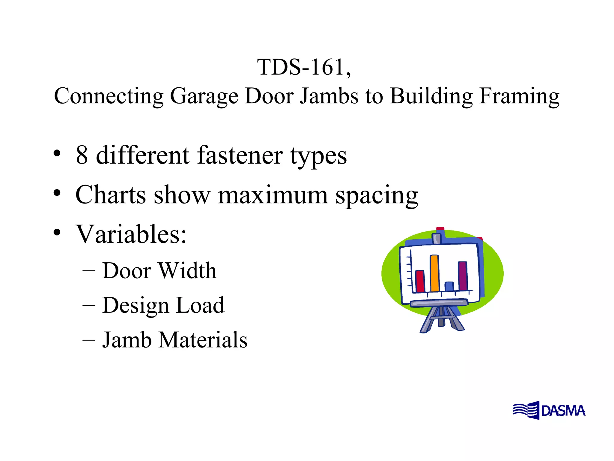 TDS-161,
Connecting Garage Door Jambs to Building Framing
• 8 different fastener types
• Charts show maximum spacing
• Variables:
– Door Width
– Design Load
– Jamb Materials
 