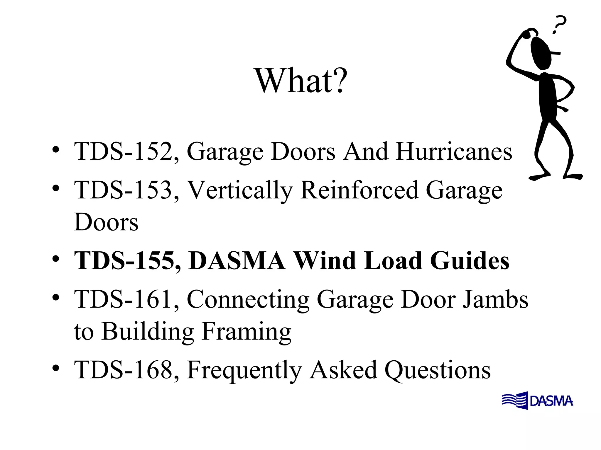 What?
• TDS-152, Garage Doors And Hurricanes
• TDS-153, Vertically Reinforced Garage
Doors
• TDS-155, DASMA Wind Load Guides
• TDS-161, Connecting Garage Door Jambs
to Building Framing
• TDS-168, Frequently Asked Questions
 