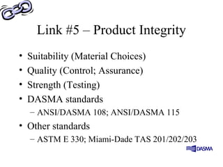 Link #5 – Product Integrity
• Suitability (Material Choices)
• Quality (Control; Assurance)
• Strength (Testing)
• DASMA standards
– ANSI/DASMA 108; ANSI/DASMA 115
• Other standards
– ASTM E 330; Miami-Dade TAS 201/202/203
 