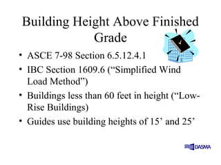 Building Height Above Finished
Grade
• ASCE 7-98 Section 6.5.12.4.1
• IBC Section 1609.6 (“Simplified Wind
Load Method”)
• Buildings less than 60 feet in height (“Low-
Rise Buildings)
• Guides use building heights of 15’ and 25’
 