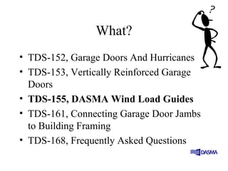 What?
• TDS-152, Garage Doors And Hurricanes
• TDS-153, Vertically Reinforced Garage
Doors
• TDS-155, DASMA Wind Load Guides
• TDS-161, Connecting Garage Door Jambs
to Building Framing
• TDS-168, Frequently Asked Questions
 