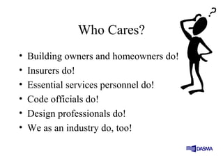 Who Cares?
• Building owners and homeowners do!
• Insurers do!
• Essential services personnel do!
• Code officials do!
• Design professionals do!
• We as an industry do, too!
 