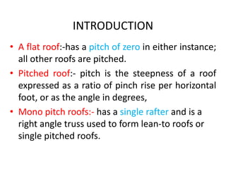 INTRODUCTION
• A flat roof:-has a pitch of zero in either instance;
all other roofs are pitched.
• Pitched roof:- pitch is...