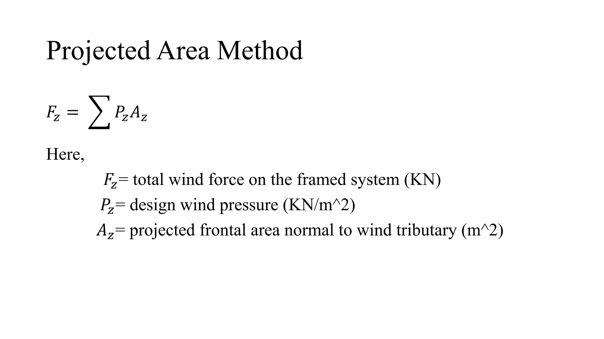 Projected Area Method
𝐹𝑧 = 𝑃𝑧𝐴𝑧
Here,
𝐹𝑧= total wind force on the framed system (KN)
𝑃𝑧= design wind pressure (KN/m^2)
𝐴𝑧= projected frontal area normal to wind tributary (m^2)
 