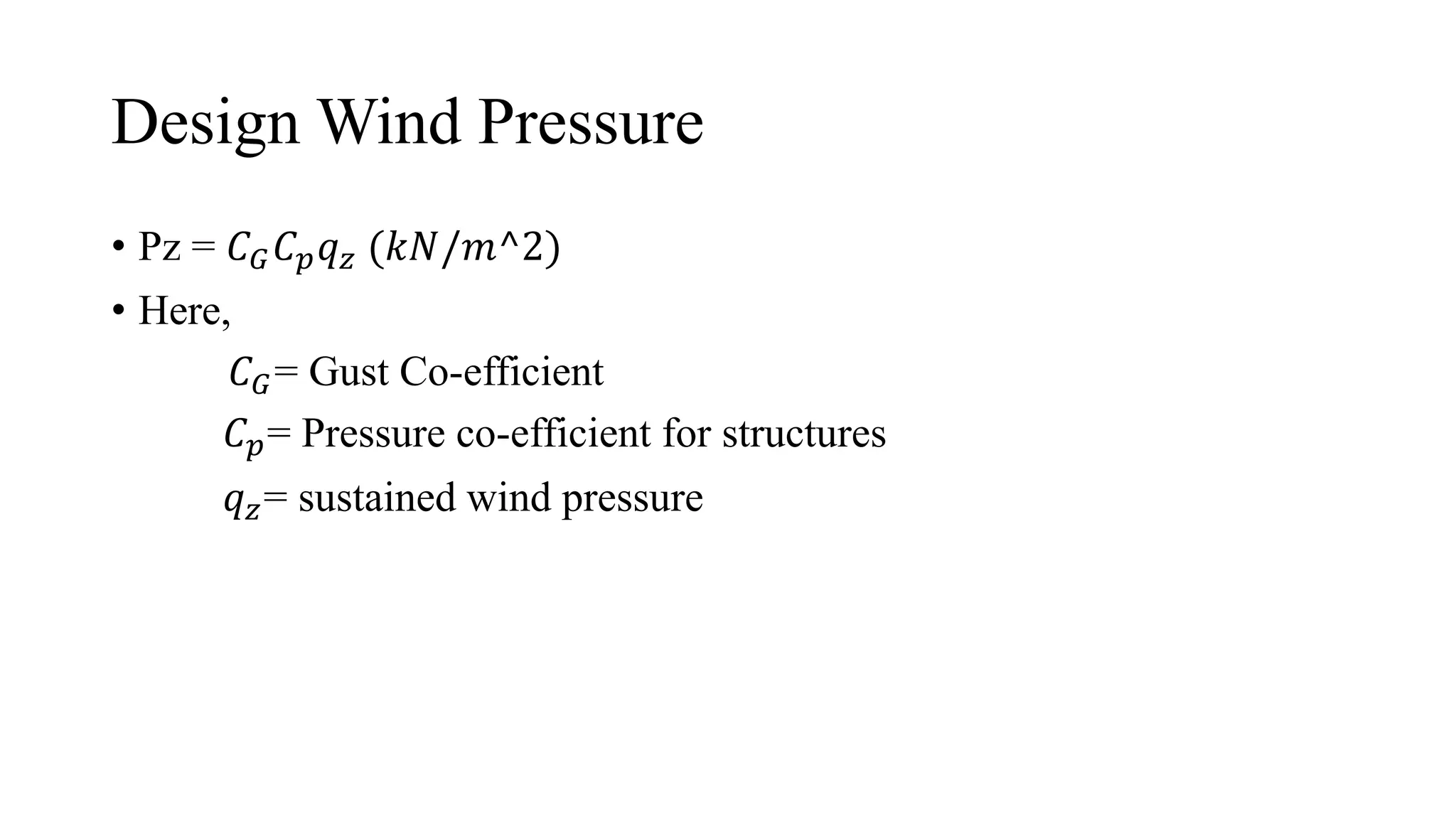 Design Wind Pressure
• Pz = 𝐶𝐺𝐶𝑝𝑞𝑧 (𝑘𝑁/𝑚^2)
• Here,
𝐶𝐺= Gust Co-efficient
𝐶𝑝= Pressure co-efficient for structures
𝑞𝑧= sustained wind pressure
 