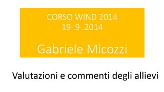 CORSO WIND 2014
19 .9 .2014
Gabriele Micozzi
Valutazioni e commenti degli allievi
 