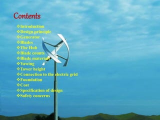 Contents 
Introduction 
Design principle 
Generator 
Blades 
The Hub 
Blade counts 
Blade materials 
Yawing 
Tower height 
Connection to the electric grid 
Foundation 
Cost 
Specification of design 
Safety concerns 
 