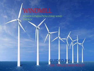 WINDMILL 
POWER GENERATION USING WIND 
ENERGY 
GUIDED BY:- 
DR. TRILOCHAN ROUT 
 