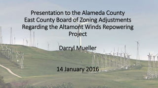 Presentation to the Alameda County
East County Board of Zoning Adjustments
Regarding the Altamont Winds Repowering
Project
Darryl Mueller
14 January 2016
 