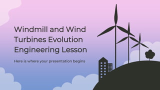 Here is where your presentation begins
Windmill and Wind
Turbines Evolution
Engineering Lesson
 